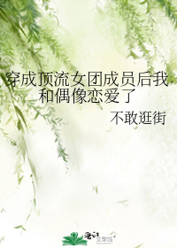 穿成顶流女团成员后我和偶像恋爱了