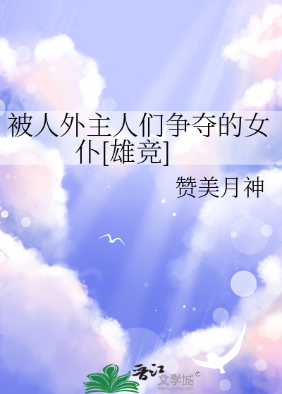 被人外主人们争夺的女仆[雄竞]